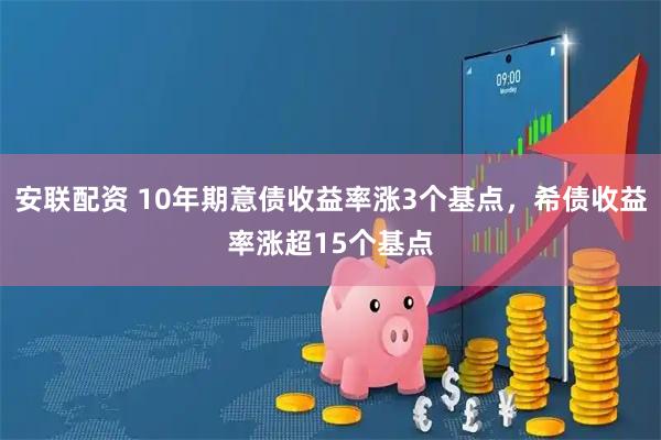 安联配资 10年期意债收益率涨3个基点，希债收益率涨超15个基点