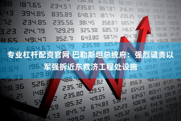 专业杠杆配资官网 巴勒斯坦总统府：强烈谴责以军强拆近东救济工程处设施