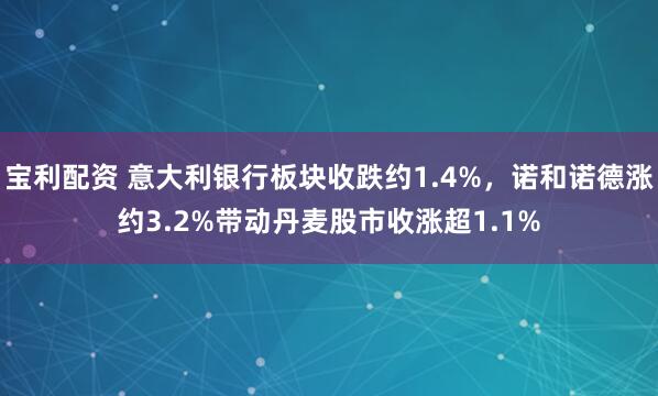 宝利配资 意大利银行板块收跌约1.4%，诺和诺德涨约3.2%带动丹麦股市收涨超1.1%