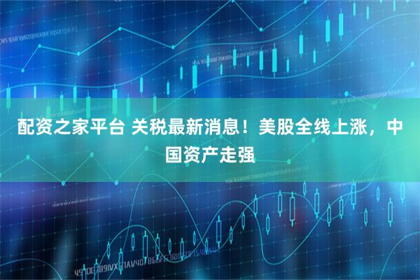 配资之家平台 关税最新消息！美股全线上涨，中国资产走强