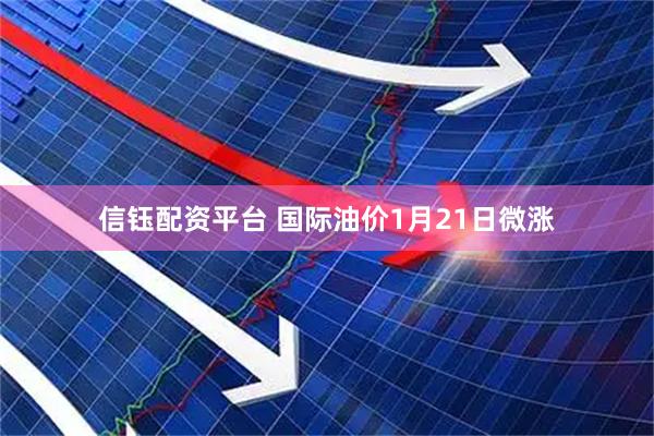 信钰配资平台 国际油价1月21日微涨