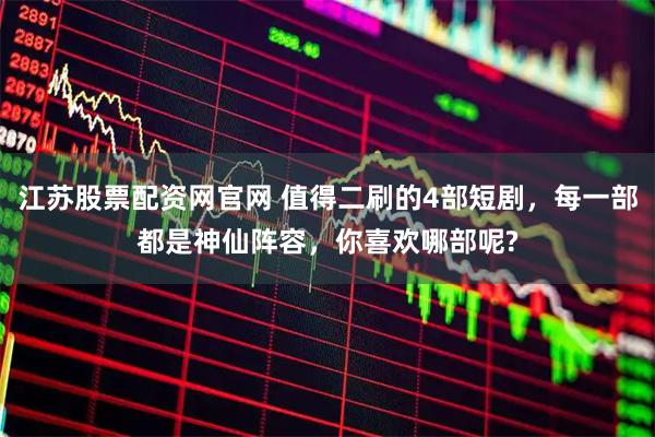 江苏股票配资网官网 值得二刷的4部短剧，每一部都是神仙阵容，你喜欢哪部呢?