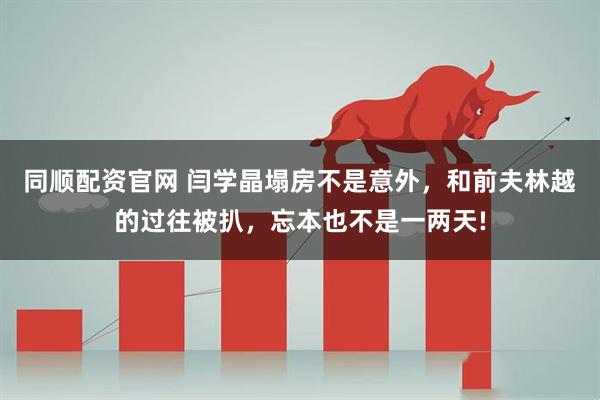 同顺配资官网 闫学晶塌房不是意外，和前夫林越的过往被扒，忘本也不是一两天!