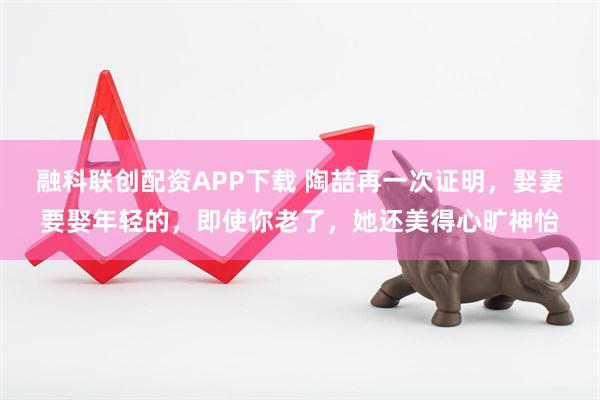 融科联创配资APP下载 陶喆再一次证明，娶妻要娶年轻的，即使你老了，她还美得心旷神怡