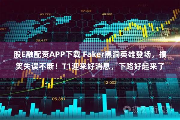 股E融配资APP下载 Faker黑洞英雄登场，搞笑失误不断！T1迎来好消息，下路好起来了