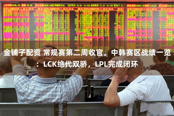 金铺子配资 常规赛第二周收官，中韩赛区战绩一览：LCK绝代双骄，LPL完成闭环