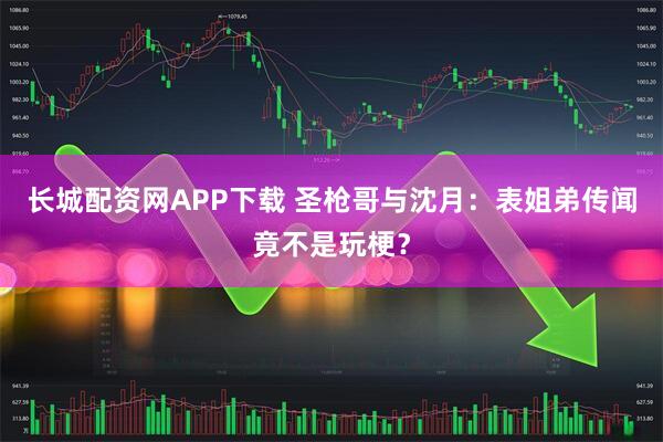 长城配资网APP下载 圣枪哥与沈月：表姐弟传闻竟不是玩梗？