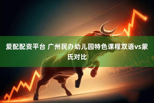 爱配配资平台 广州民办幼儿园特色课程双语vs蒙氏对比