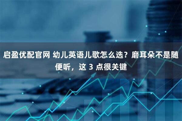 启盈优配官网 幼儿英语儿歌怎么选？磨耳朵不是随便听，这 3 点很关键