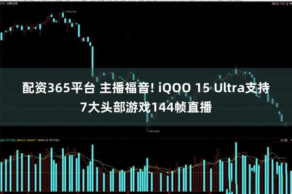 配资365平台 主播福音! iQOO 15 Ultra支持7大头部游戏144帧直播