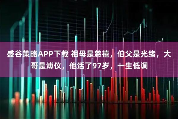 盛谷策略APP下载 祖母是慈禧，伯父是光绪，大哥是溥仪，他活了97岁，一生低调