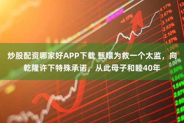 炒股配资哪家好APP下载 甄嬛为救一个太监，向乾隆许下特殊承诺，从此母子和睦40年