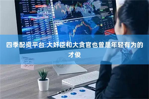 四季配资平台 大奸臣和大贪官也曾是年轻有为的才俊