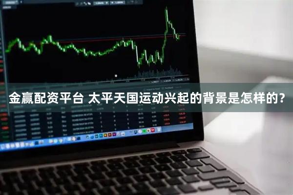 金赢配资平台 太平天国运动兴起的背景是怎样的？