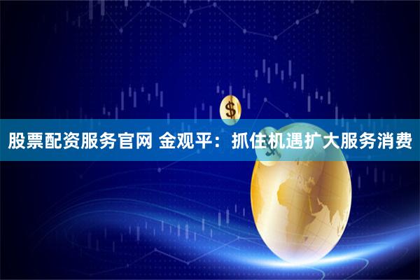 股票配资服务官网 金观平：抓住机遇扩大服务消费