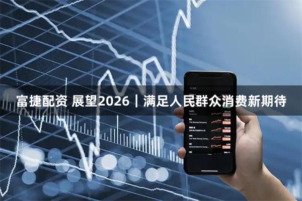 富捷配资 展望2026｜满足人民群众消费新期待