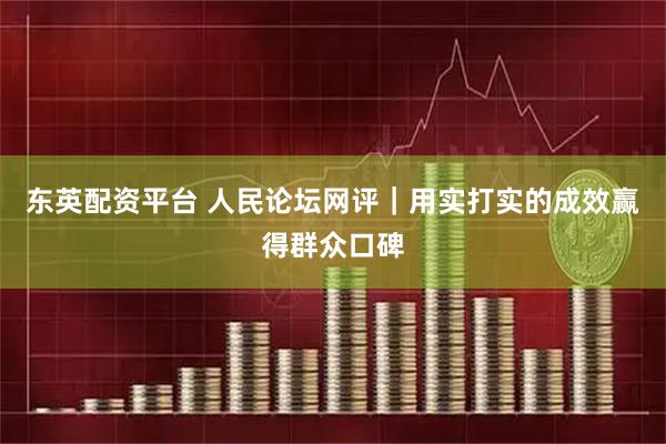 东英配资平台 人民论坛网评｜用实打实的成效赢得群众口碑