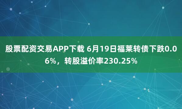 股票配资交易APP下载 6月19日福莱转债下跌0.06%，转股溢价率230.25%