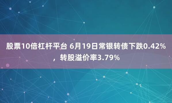 股票10倍杠杆平台 6月19日常银转债下跌0.42%，转股溢价率3.79%