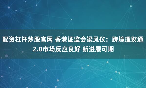 配资杠杆炒股官网 香港证监会梁凤仪：跨境理财通2.0市场反应良好 新进展可期