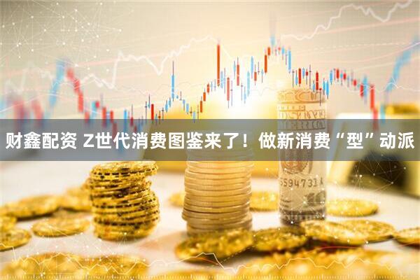 财鑫配资 Z世代消费图鉴来了！做新消费“型”动派