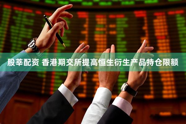 股莘配资 香港期交所提高恒生衍生产品持仓限额