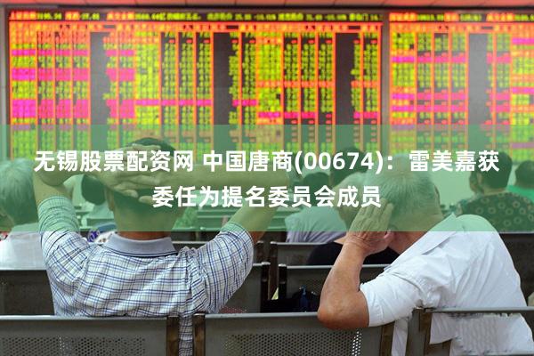 无锡股票配资网 中国唐商(00674)：雷美嘉获委任为提名委员会成员
