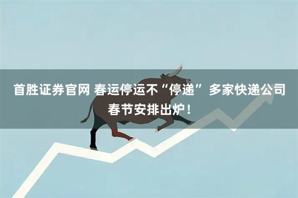首胜证券官网 春运停运不“停递” 多家快递公司春节安排出炉！