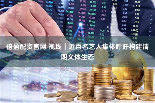 倍盈配资官网 视线｜近百名艺人集体呼吁构建清朗文体生态