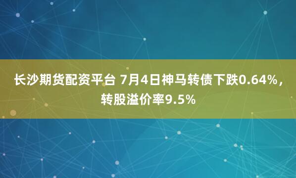 长沙期货配资平台 7月4日神马转债下跌0.64%,转股溢价率9.5%