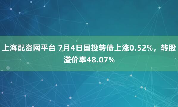 上海配资网平台 7月4日国投转债上涨0.52%，转股溢价率48.07%