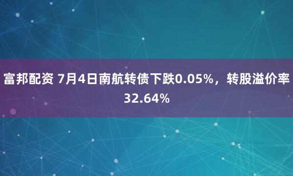 富邦配资 7月4日南航转债下跌0.05%，转股溢价率32.64%
