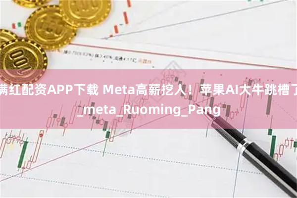 满红配资APP下载 Meta高薪挖人！苹果AI大牛跳槽了_meta_Ruoming_Pang