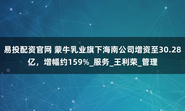易投配资官网 蒙牛乳业旗下海南公司增资至30.28亿，增幅约159%_服务_王利荣_管理