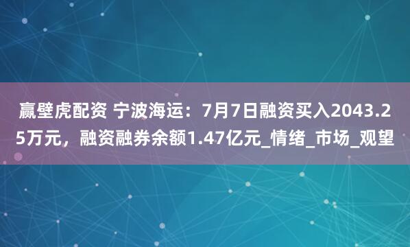 赢壁虎配资 宁波海运：7月7日融资买入2043.25万元，融资融券余额1.47亿元_情绪_市场_观望
