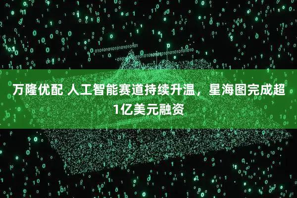 万隆优配 人工智能赛道持续升温，星海图完成超1亿美元融资