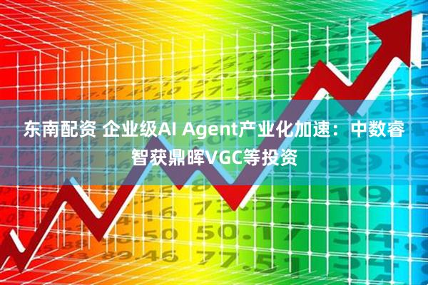 东南配资 企业级AI Agent产业化加速:中数睿智获鼎晖VGC等投资