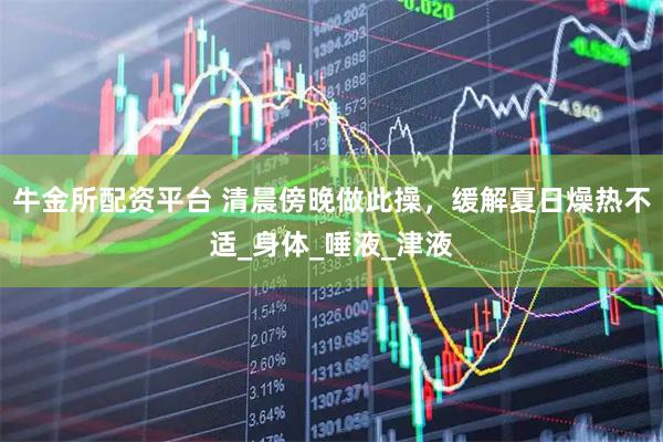 牛金所配资平台 清晨傍晚做此操，缓解夏日燥热不适_身体_唾液_津液