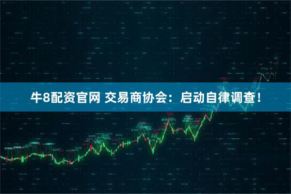 牛8配资官网 交易商协会：启动自律调查！