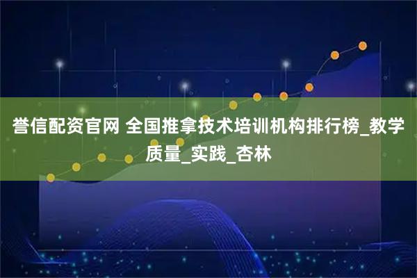 誉信配资官网 全国推拿技术培训机构排行榜_教学质量_实践_杏林