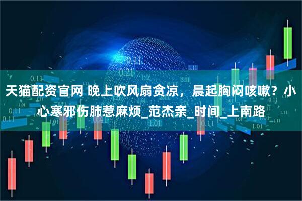 天猫配资官网 晚上吹风扇贪凉，晨起胸闷咳嗽？小心寒邪伤肺惹麻烦_范杰亲_时间_上南路