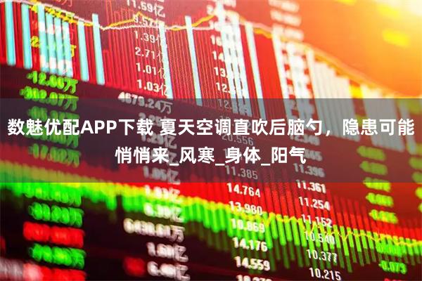 数魅优配APP下载 夏天空调直吹后脑勺，隐患可能悄悄来_风寒_身体_阳气