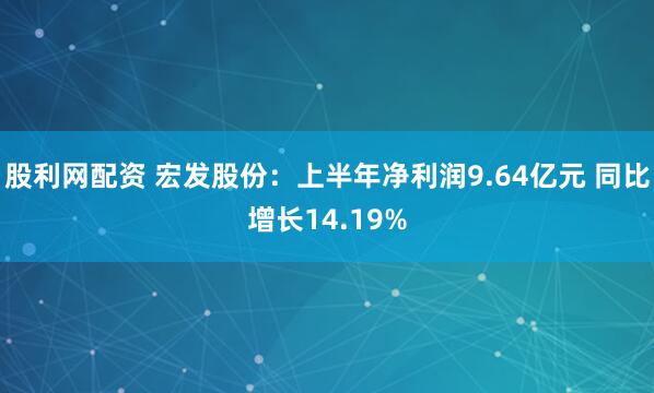股利网配资 宏发股份：上半年净利润9.64亿元 同比增长14.19%