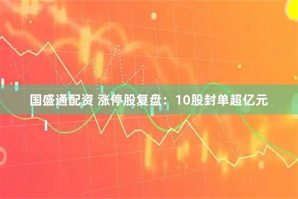 国盛通配资 涨停股复盘：10股封单超亿元