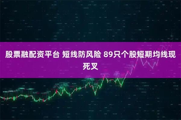 股票融配资平台 短线防风险 89只个股短期均线现死叉