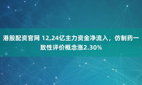 港股配资官网 12.24亿主力资金净流入，仿制药一致性评价概念涨2.30%