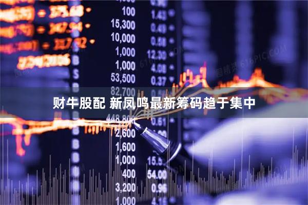 财牛股配 新凤鸣最新筹码趋于集中