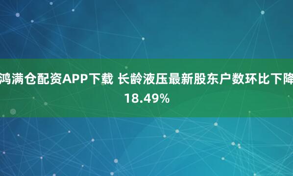 鸿满仓配资APP下载 长龄液压最新股东户数环比下降18.49%