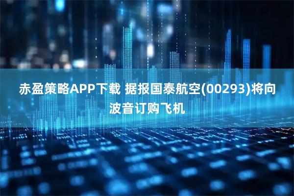 赤盈策略APP下载 据报国泰航空(00293)将向波音订购飞机