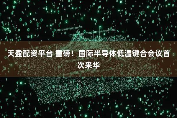 天盈配资平台 重磅！国际半导体低温键合会议首次来华